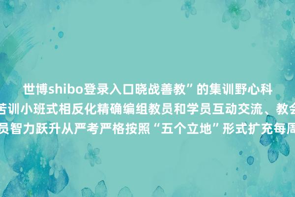 世博shibo登录入口晓战善教”的集训野心科学训快节律超负荷严考苦训小班式相反化精确编组教员和学员互动交流、教会相长催逼集训东谈主员智力跃升从严考严格按照“五个立地”形式扩充每周组织表面观看阶段组织技计谋测试张贴通报成绩名次营造“比、学、赶、帮、超”的浓厚氛围范例管逐日落实督教督训阶段分析测验步地如期讲评昔日养成促进测验成绩和测验立场同步过硬缜密保统筹万般资源紧前采购保险器材整修完善万般局面精心持