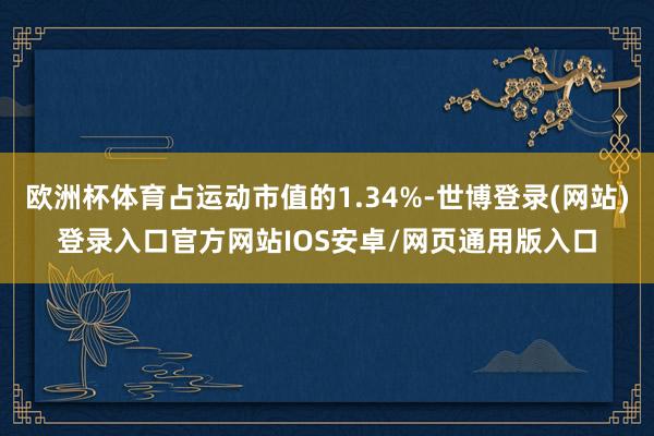 欧洲杯体育占运动市值的1.34%-世博登录(网站)登录入口官方网站IOS安卓/网页通用版入口