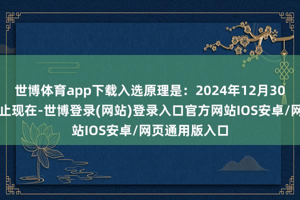 世博体育app下载入选原理是：2024年12月30日互动易：为止现在-世博登录(网站)登录入口官方网站IOS安卓/网页通用版入口