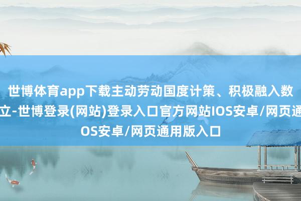 世博体育app下载主动劳动国度计策、积极融入数字经济设立-世博登录(网站)登录入口官方网站IOS安卓/网页通用版入口