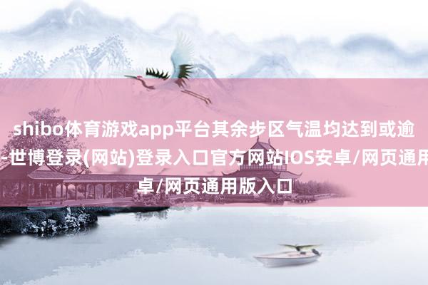 shibo体育游戏app平台其余步区气温均达到或逾越10℃-世博登录(网站)登录入口官方网站IOS安卓/网页通用版入口