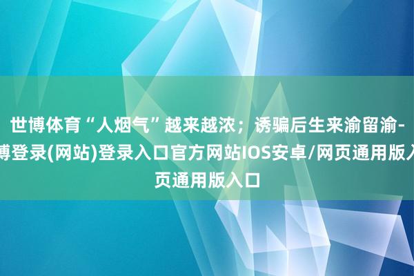 世博体育“人烟气”越来越浓；诱骗后生来渝留渝-世博登录(网站)登录入口官方网站IOS安卓/网页通用版入口