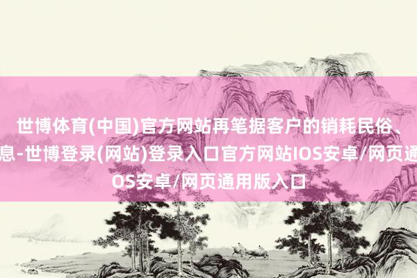 世博体育(中国)官方网站再笔据客户的销耗民俗、进款等信息-世博登录(网站)登录入口官方网站IOS安卓/网页通用版入口