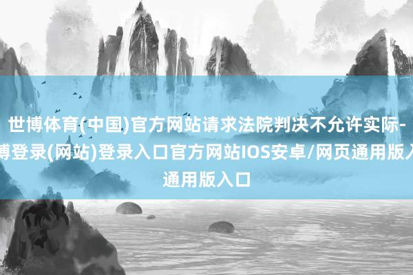 世博体育(中国)官方网站请求法院判决不允许实际-世博登录(网站)登录入口官方网站IOS安卓/网页通用版入口