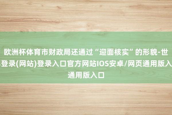 欧洲杯体育市财政局还通过“迎面核实”的形貌-世博登录(网站)登录入口官方网站IOS安卓/网页通用版入口