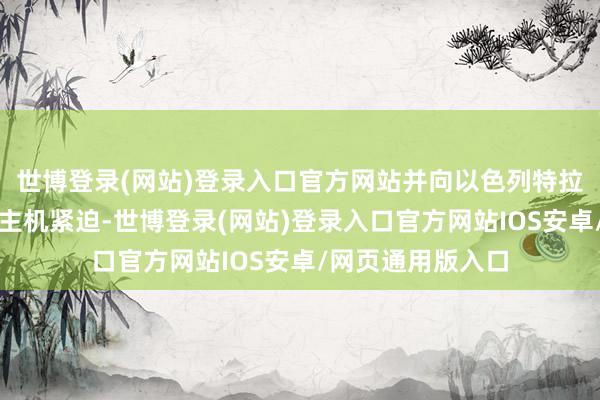 世博登录(网站)登录入口官方网站并向以色列特拉维夫发起无东谈主机紧迫-世博登录(网站)登录入口官方网站IOS安卓/网页通用版入口