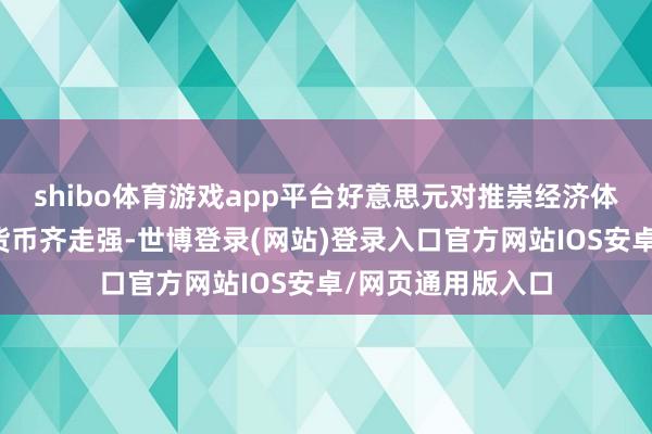 shibo体育游戏app平台好意思元对推崇经济体货币和新兴市集货币齐走强-世博登录(网站)登录入口官方网站IOS安卓/网页通用版入口
