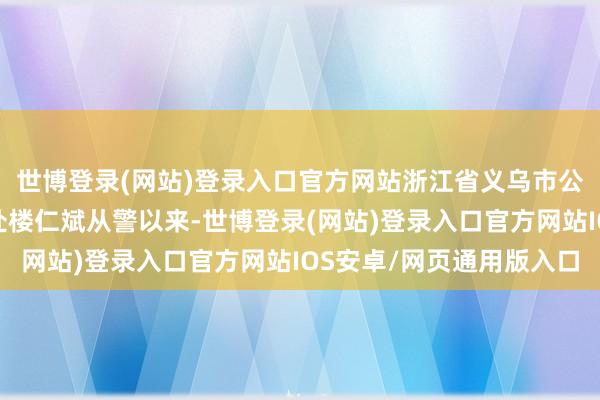 世博登录(网站)登录入口官方网站浙江省义乌市公安局江东派出所副长处楼仁斌从警以来-世博登录(网站)登录入口官方网站IOS安卓/网页通用版入口