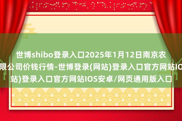 世博shibo登录入口2025年1月12日南京农副居品物发配送中心有限公司价钱行情-世博登录(网站)登录入口官方网站IOS安卓/网页通用版入口