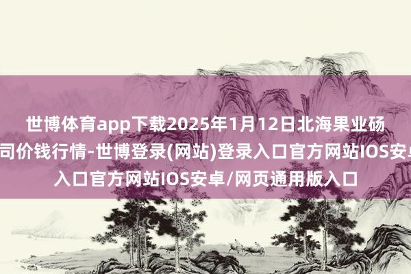 世博体育app下载2025年1月12日北海果业砀山惠丰市集有限公司价钱行情-世博登录(网站)登录入口官方网站IOS安卓/网页通用版入口