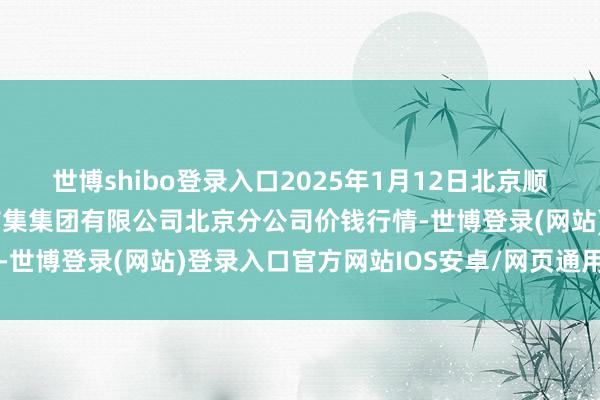 世博shibo登录入口2025年1月12日北京顺鑫石门海外农居品批发市集集团有限公司北京分公司价钱行情-世博登录(网站)登录入口官方网站IOS安卓/网页通用版入口