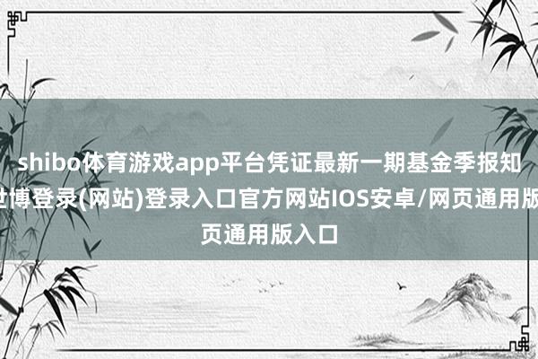 shibo体育游戏app平台凭证最新一期基金季报知道-世博登录(网站)登录入口官方网站IOS安卓/网页通用版入口