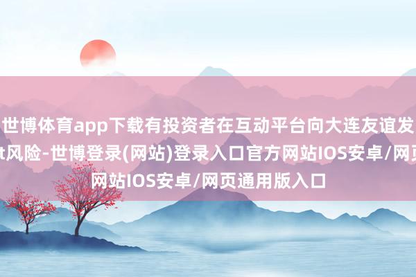 世博体育app下载有投资者在互动平台向大连友谊发问：公司有st风险-世博登录(网站)登录入口官方网站IOS安卓/网页通用版入口
