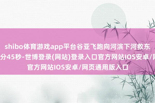 shibo体育游戏app平台谷亚飞跑向河滨下河救东谈主；11时32分45秒-世博登录(网站)登录入口官方网站IOS安卓/网页通用版入口