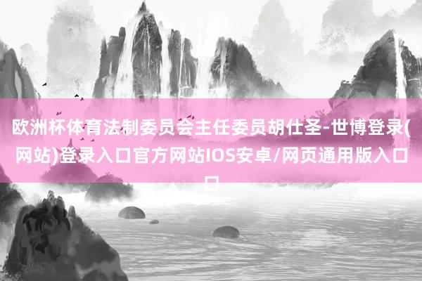 欧洲杯体育法制委员会主任委员胡仕圣-世博登录(网站)登录入口官方网站IOS安卓/网页通用版入口