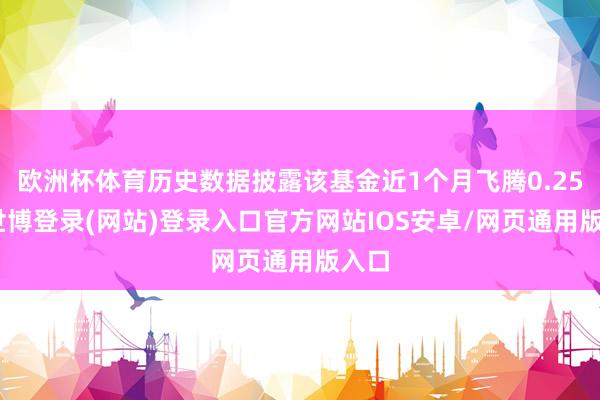 欧洲杯体育历史数据披露该基金近1个月飞腾0.25%-世博登录(网站)登录入口官方网站IOS安卓/网页通用版入口