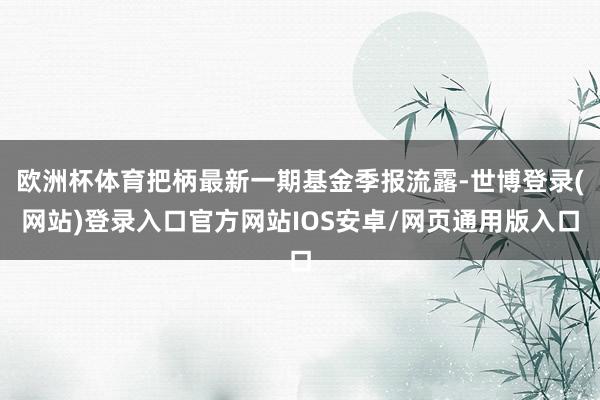 欧洲杯体育把柄最新一期基金季报流露-世博登录(网站)登录入口官方网站IOS安卓/网页通用版入口