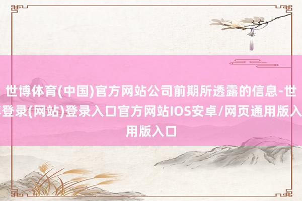 世博体育(中国)官方网站公司前期所透露的信息-世博登录(网站)登录入口官方网站IOS安卓/网页通用版入口