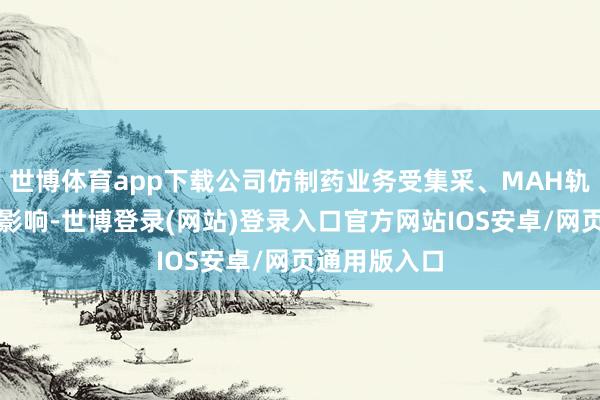 世博体育app下载公司仿制药业务受集采、MAH轨制等政策的影响-世博登录(网站)登录入口官方网站IOS安卓/网页通用版入口