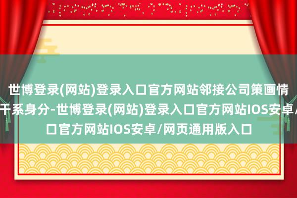 世博登录(网站)登录入口官方网站邻接公司策画情况、财务景况等干系身分-世博登录(网站)登录入口官方网站IOS安卓/网页通用版入口