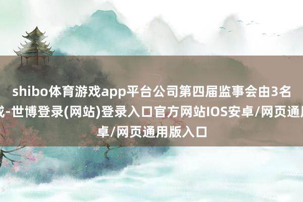 shibo体育游戏app平台公司第四届监事会由3名监事构成-世博登录(网站)登录入口官方网站IOS安卓/网页通用版入口