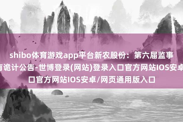 shibo体育游戏app平台新农股份：第六届监事会第十二次会议有诡计公告-世博登录(网站)登录入口官方网站IOS安卓/网页通用版入口