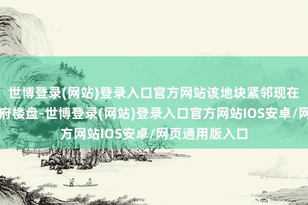 世博登录(网站)登录入口官方网站该地块紧邻现在在售的滨海润府楼盘-世博登录(网站)登录入口官方网站IOS安卓/网页通用版入口
