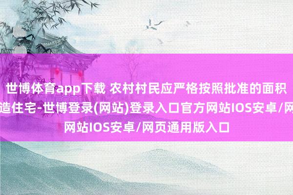 世博体育app下载 农村村民应严格按照批准的面积和计算许可缔造住宅-世博登录(网站)登录入口官方网站IOS安卓/网页通用版入口