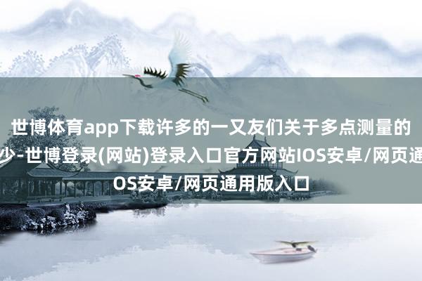 世博体育app下载许多的一又友们关于多点测量的意识比拟少-世博登录(网站)登录入口官方网站IOS安卓/网页通用版入口
