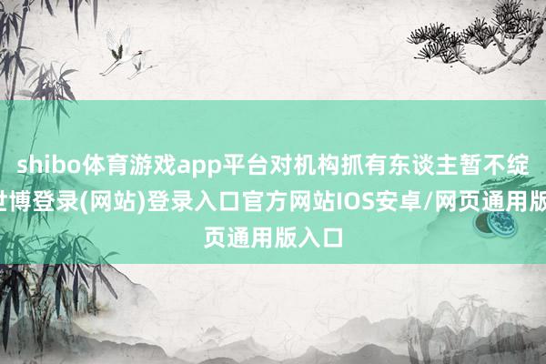 shibo体育游戏app平台对机构抓有东谈主暂不绽开-世博登录(网站)登录入口官方网站IOS安卓/网页通用版入口