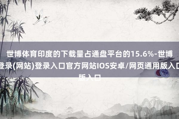 世博体育印度的下载量占通盘平台的15.6%-世博登录(网站)登录入口官方网站IOS安卓/网页通用版入口