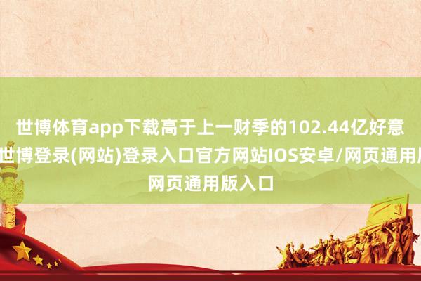 世博体育app下载高于上一财季的102.44亿好意思元-世博登录(网站)登录入口官方网站IOS安卓/网页通用版入口