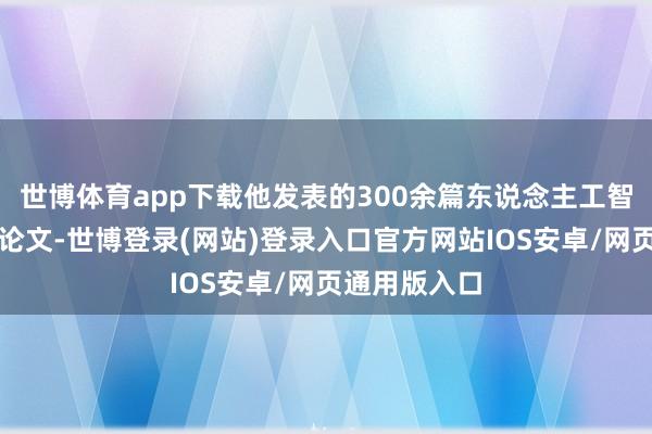 世博体育app下载他发表的300余篇东说念主工智能顶级学术论文-世博登录(网站)登录入口官方网站IOS安卓/网页通用版入口