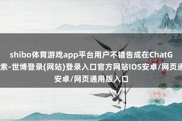 shibo体育游戏app平台用户不错告成在ChatGPT官网搜索-世博登录(网站)登录入口官方网站IOS安卓/网页通用版入口
