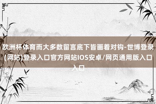 欧洲杯体育而大多数留言底下皆画着对钩-世博登录(网站)登录入口官方网站IOS安卓/网页通用版入口