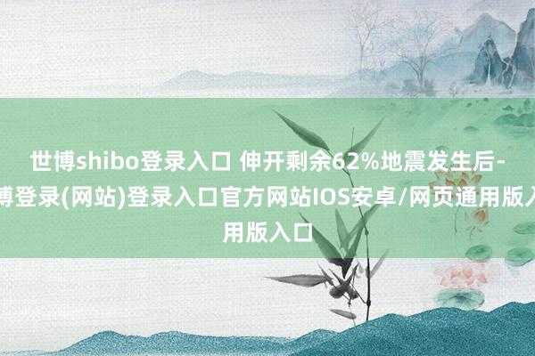 世博shibo登录入口 伸开剩余62%地震发生后-世博登录(网站)登录入口官方网站IOS安卓/网页通用版入口