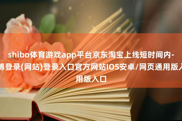 shibo体育游戏app平台京东淘宝上线短时间内-世博登录(网站)登录入口官方网站IOS安卓/网页通用版入口