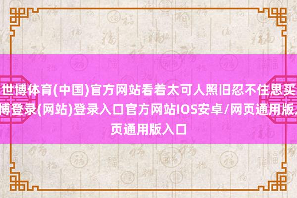 世博体育(中国)官方网站看着太可人照旧忍不住思买-世博登录(网站)登录入口官方网站IOS安卓/网页通用版入口