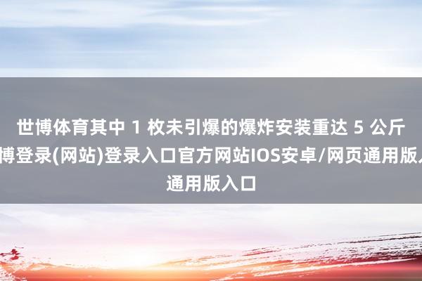 世博体育其中 1 枚未引爆的爆炸安装重达 5 公斤-世博登录(网站)登录入口官方网站IOS安卓/网页通用版入口