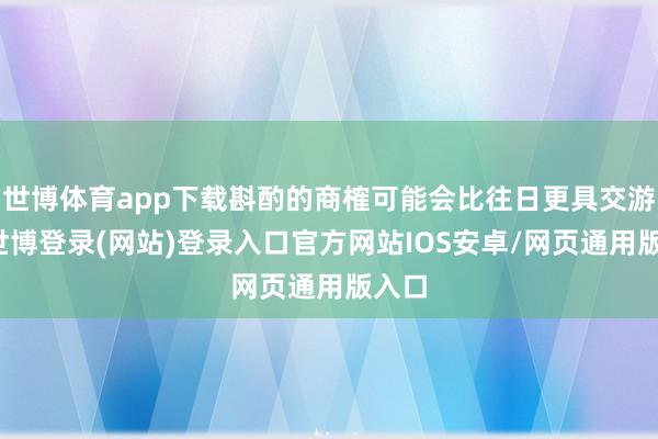 世博体育app下载斟酌的商榷可能会比往日更具交游性-世博登录(网站)登录入口官方网站IOS安卓/网页通用版入口