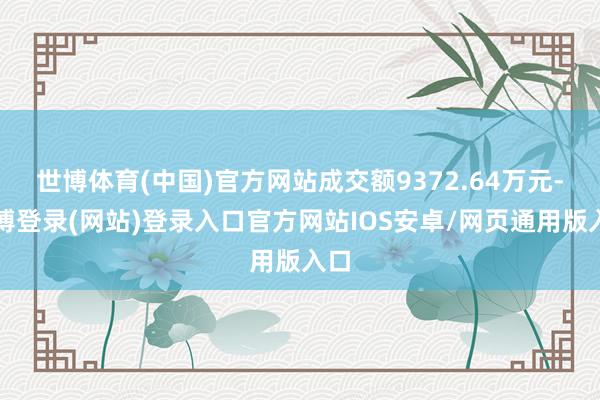 世博体育(中国)官方网站成交额9372.64万元-世博登录(网站)登录入口官方网站IOS安卓/网页通用版入口