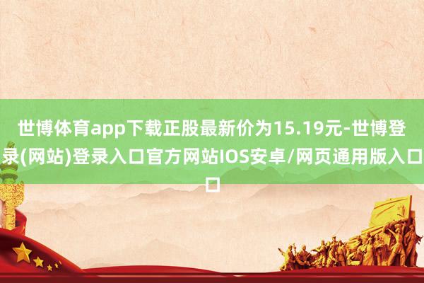 世博体育app下载正股最新价为15.19元-世博登录(网站)登录入口官方网站IOS安卓/网页通用版入口