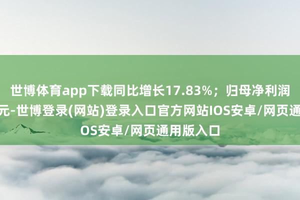 世博体育app下载同比增长17.83%；归母净利润12.04亿元-世博登录(网站)登录入口官方网站IOS安卓/网页通用版入口
