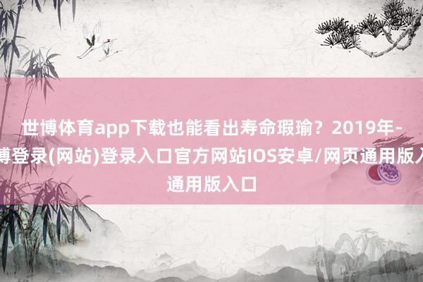 世博体育app下载也能看出寿命瑕瑜？2019年-世博登录(网站)登录入口官方网站IOS安卓/网页通用版入口
