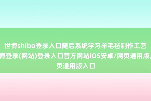世博shibo登录入口随后系统学习羊毛毡制作工艺-世博登录(网站)登录入口官方网站IOS安卓/网页通用版入口
