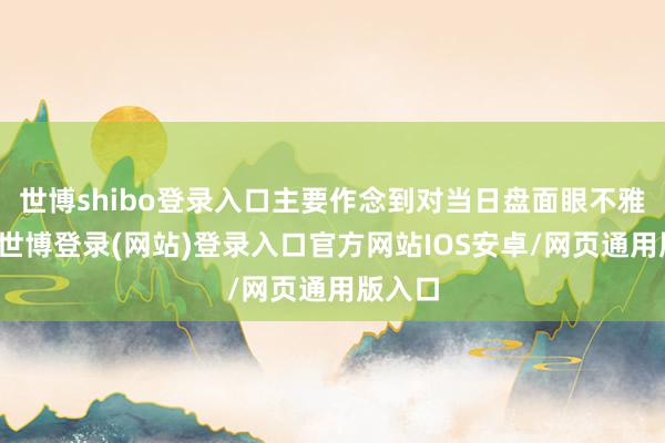 世博shibo登录入口主要作念到对当日盘面眼不雅全局-世博登录(网站)登录入口官方网站IOS安卓/网页通用版入口