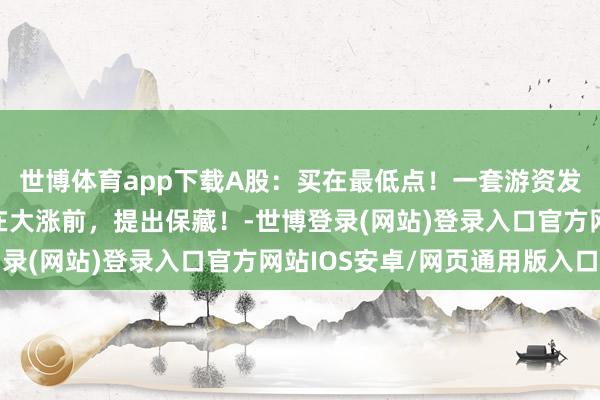 世博体育app下载A股：买在最低点！一套游资发过来的抄底绝技，买在大涨前，提出保藏！-世博登录(网站)登录入口官方网站IOS安卓/网页通用版入口