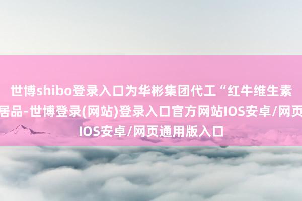 世博shibo登录入口为华彬集团代工“红牛维生素功能饮料”居品-世博登录(网站)登录入口官方网站IOS安卓/网页通用版入口