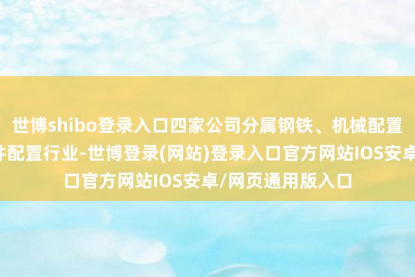 世博shibo登录入口四家公司分属钢铁、机械配置、软件作事和硬件配置行业-世博登录(网站)登录入口官方网站IOS安卓/网页通用版入口