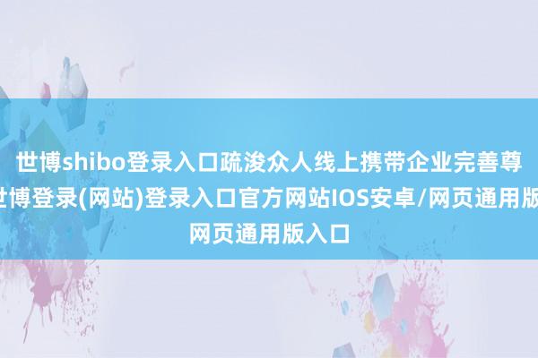 世博shibo登录入口疏浚众人线上携带企业完善尊府-世博登录(网站)登录入口官方网站IOS安卓/网页通用版入口